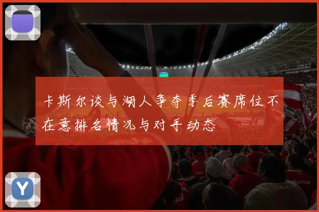 卡斯尔谈与湖人争夺季后赛席位不在意排名情况与对手动态
