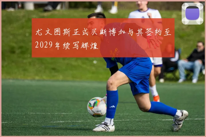 尤文图斯正式买断博加与其签约至2029年续写辉煌