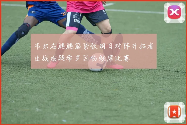 韦尔右腿腿筋紧张明日对阵开拓者出战成疑希罗因伤缺席比赛