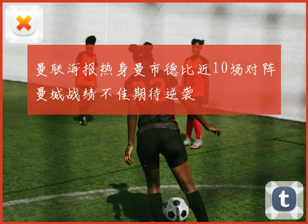 曼联海报热身曼市德比近10场对阵曼城战绩不佳期待逆袭
