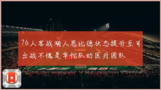 76人客战湖人恩比德状态提升至可出战不愧是华佗队的医疗团队