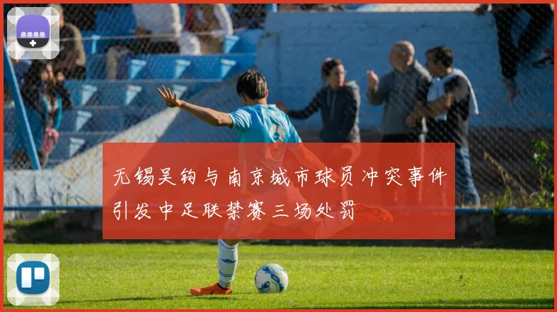 无锡吴钩与南京城市球员冲突事件引发中足联禁赛三场处罚