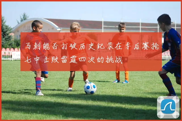 马刺能否打破历史纪录在季后赛抢七中击败雷霆四次的挑战