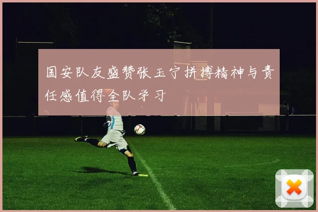 国安队友盛赞张玉宁拼搏精神与责任感值得全队学习