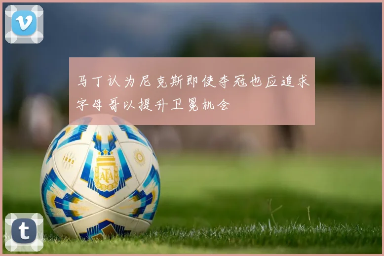马丁认为尼克斯即使夺冠也应追求字母哥以提升卫冕机会