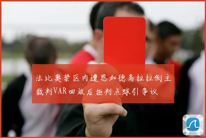 法比奥禁区内遭恩加德乌拉拉倒主裁判VAR回放后拒判点球引争议