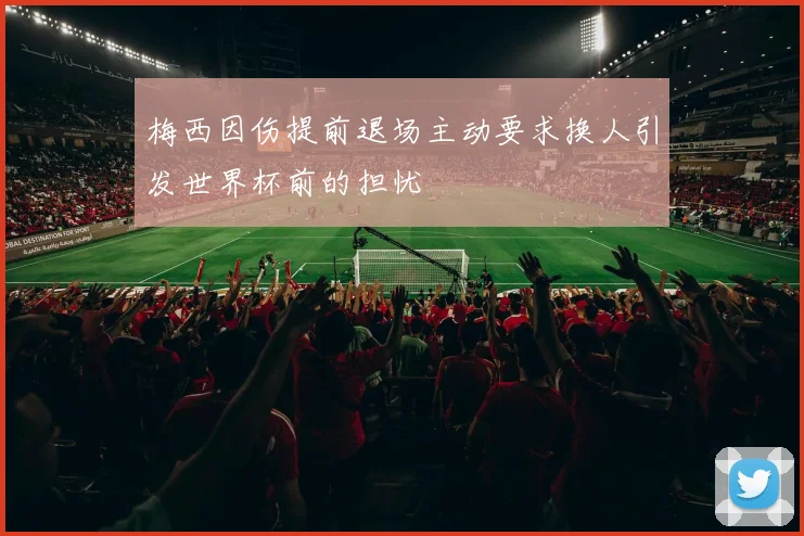 梅西因伤提前退场主动要求换人引发世界杯前的担忧