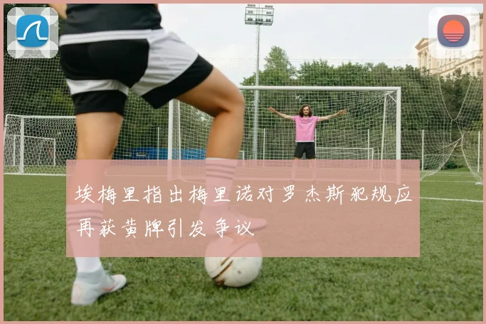 埃梅里指出梅里诺对罗杰斯犯规应再获黄牌引发争议