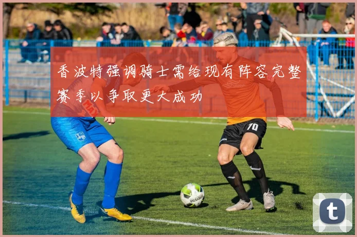 香波特强调骑士需给现有阵容完整赛季以争取更大成功