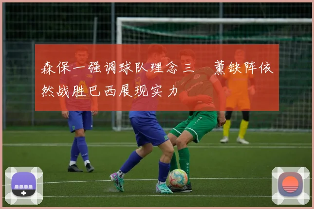 森保一强调球队理念三笘薰缺阵依然战胜巴西展现实力