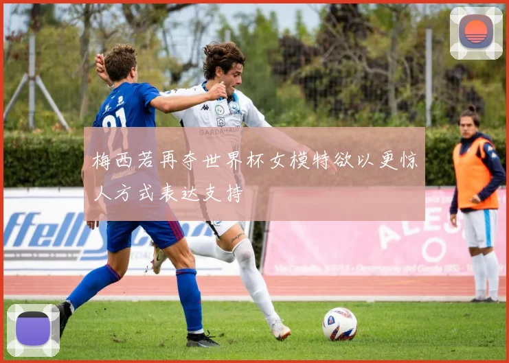 梅西若再夺世界杯女模特欲以更惊人方式表达支持