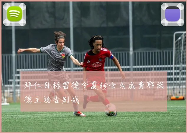 拜仁目标雷德今夏转会或成费耶诺德主场告别战