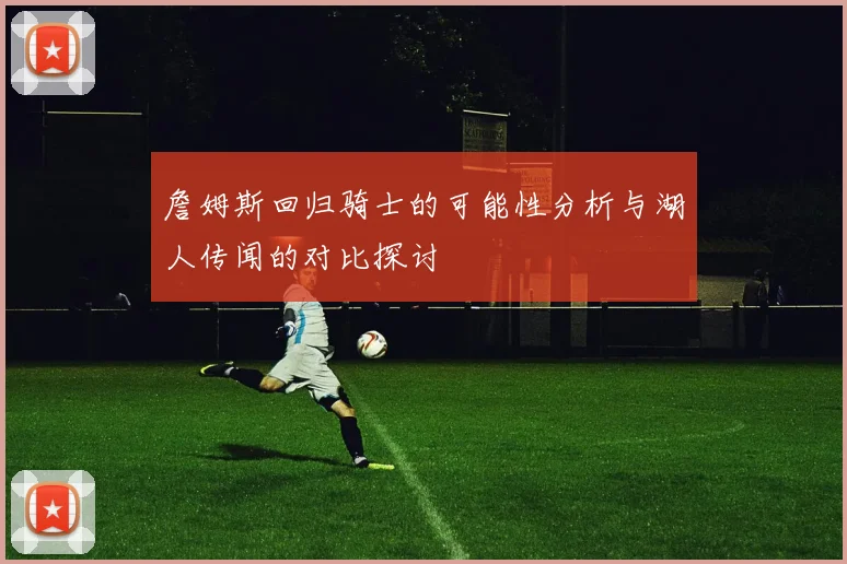 詹姆斯回归骑士的可能性分析与湖人传闻的对比探讨