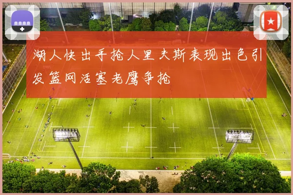 湖人快出手抢人里夫斯表现出色引发篮网活塞老鹰争抢