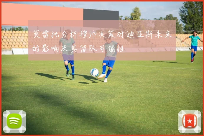 莫雷托分析穆帅决策对迪亚斯未来的影响及其留队可能性