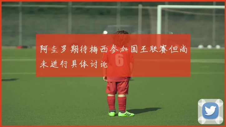 阿圭罗期待梅西参加国王联赛但尚未进行具体讨论