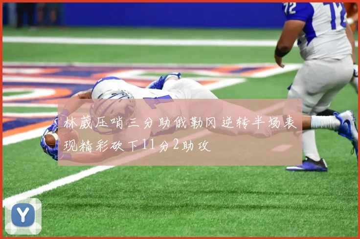 林葳压哨三分助俄勒冈逆转半场表现精彩砍下11分2助攻