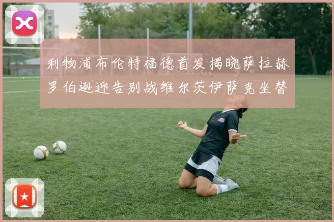 利物浦布伦特福德首发揭晓萨拉赫罗伯逊迎告别战维尔茨伊萨克坐替补席