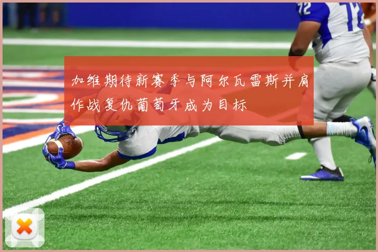 加维期待新赛季与阿尔瓦雷斯并肩作战复仇葡萄牙成为目标