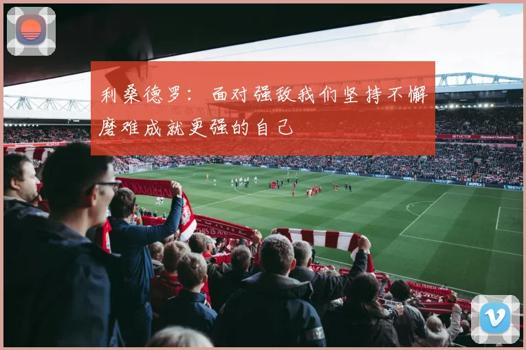 利桑德罗：面对强敌我们坚持不懈磨难成就更强的自己