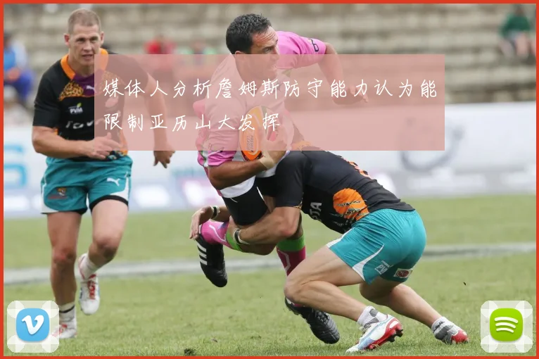 媒体人分析詹姆斯防守能力认为能限制亚历山大发挥