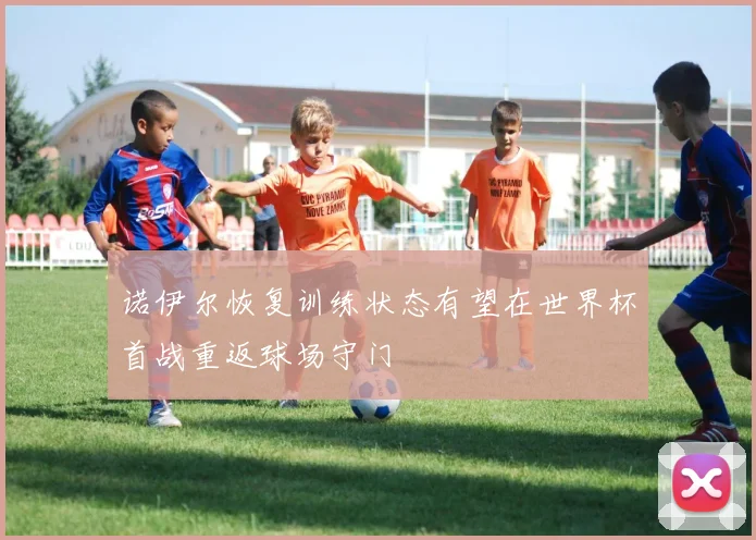 诺伊尔恢复训练状态有望在世界杯首战重返球场守门
