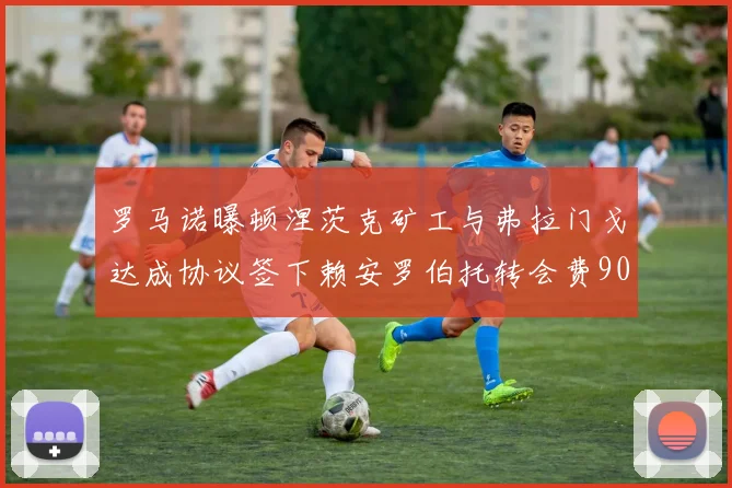 罗马诺曝顿涅茨克矿工与弗拉门戈达成协议签下赖安罗伯托转会费900万欧元