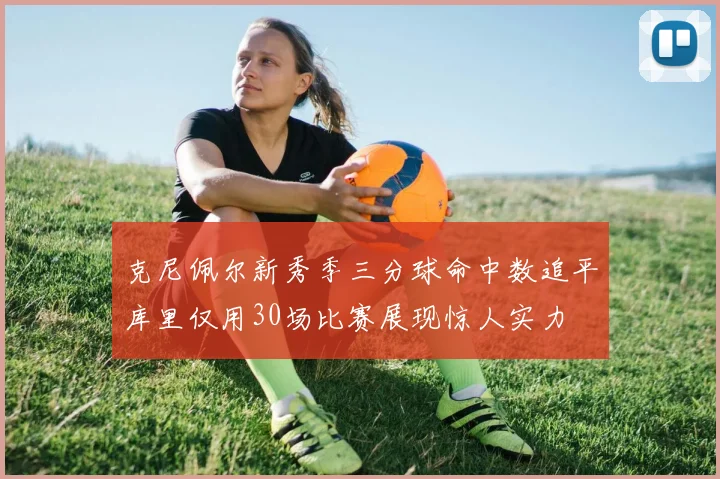 克尼佩尔新秀季三分球命中数追平库里仅用30场比赛展现惊人实力