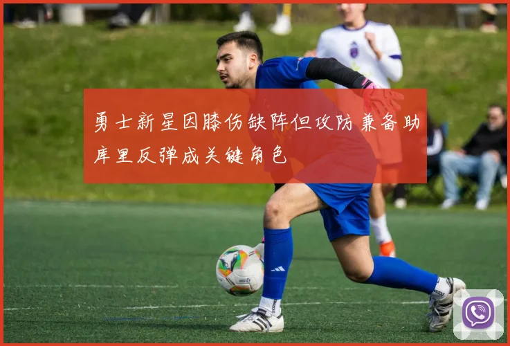 勇士新星因膝伤缺阵但攻防兼备助库里反弹成关键角色