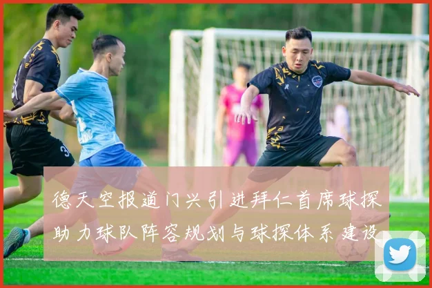德天空报道门兴引进拜仁首席球探助力球队阵容规划与球探体系建设