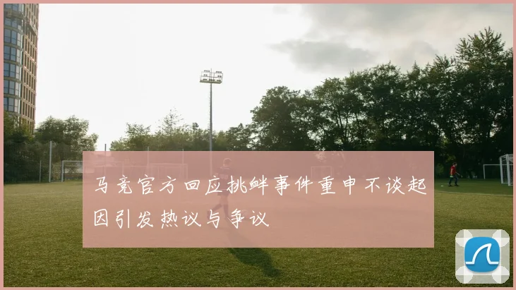 马竞官方回应挑衅事件重申不谈起因引发热议与争议