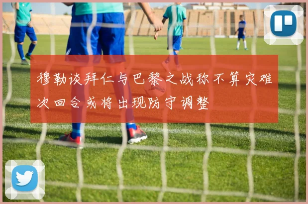 穆勒谈拜仁与巴黎之战称不算灾难次回合或将出现防守调整