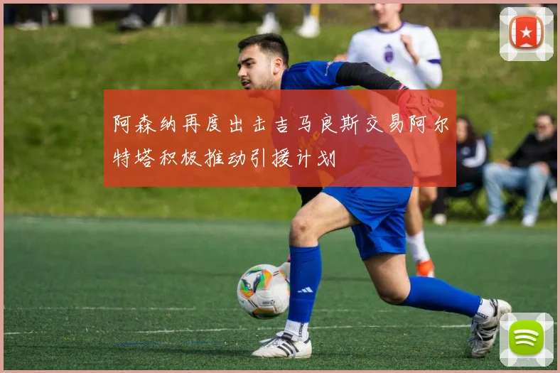 阿森纳再度出击吉马良斯交易阿尔特塔积极推动引援计划