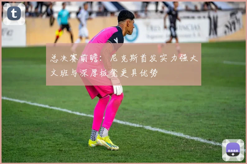 总决赛前瞻：尼克斯首发实力强大文班与深厚板凳更具优势