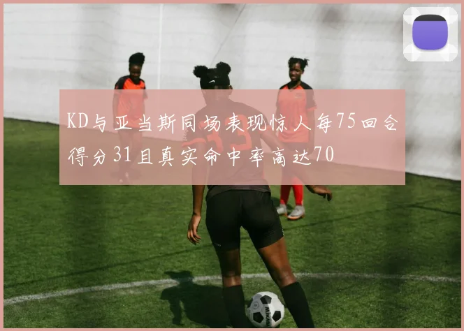 KD与亚当斯同场表现惊人每75回合得分31且真实命中率高达70