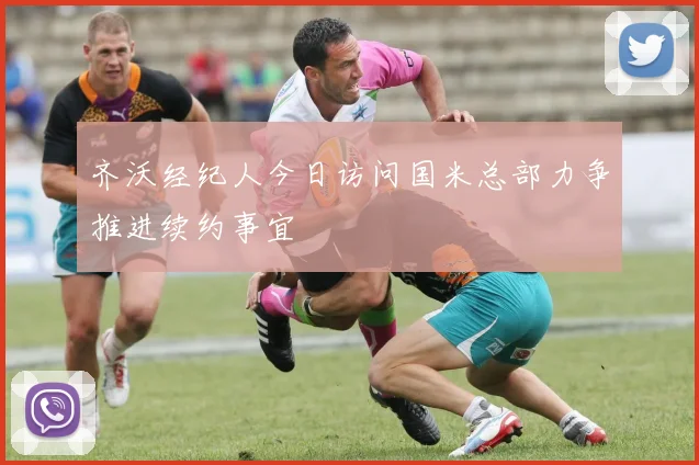 齐沃经纪人今日访问国米总部力争推进续约事宜