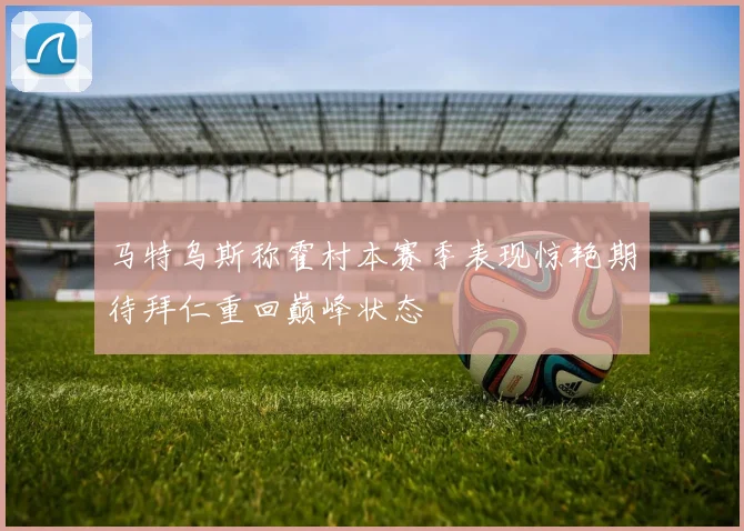 马特乌斯称霍村本赛季表现惊艳期待拜仁重回巅峰状态
