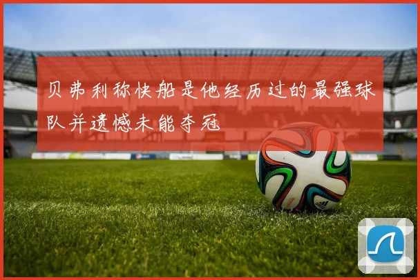 贝弗利称快船是他经历过的最强球队并遗憾未能夺冠