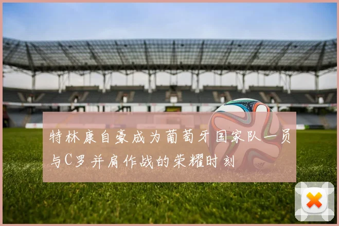 特林康自豪成为葡萄牙国家队一员与C罗并肩作战的荣耀时刻