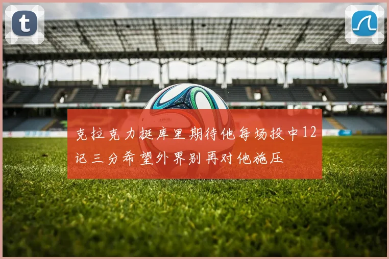 克拉克力挺库里期待他每场投中12记三分希望外界别再对他施压