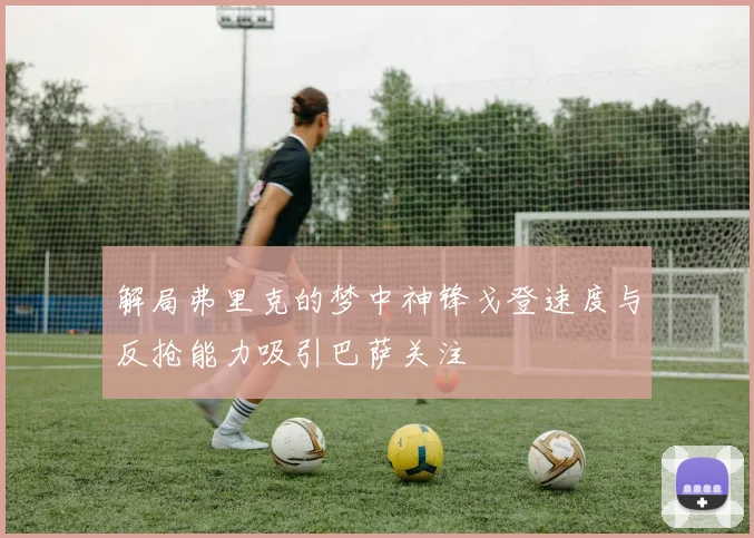 解局弗里克的梦中神锋戈登速度与反抢能力吸引巴萨关注